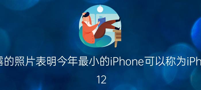 泄露的照片表明今年最小的iPhone可以称为iPhone 12 mini